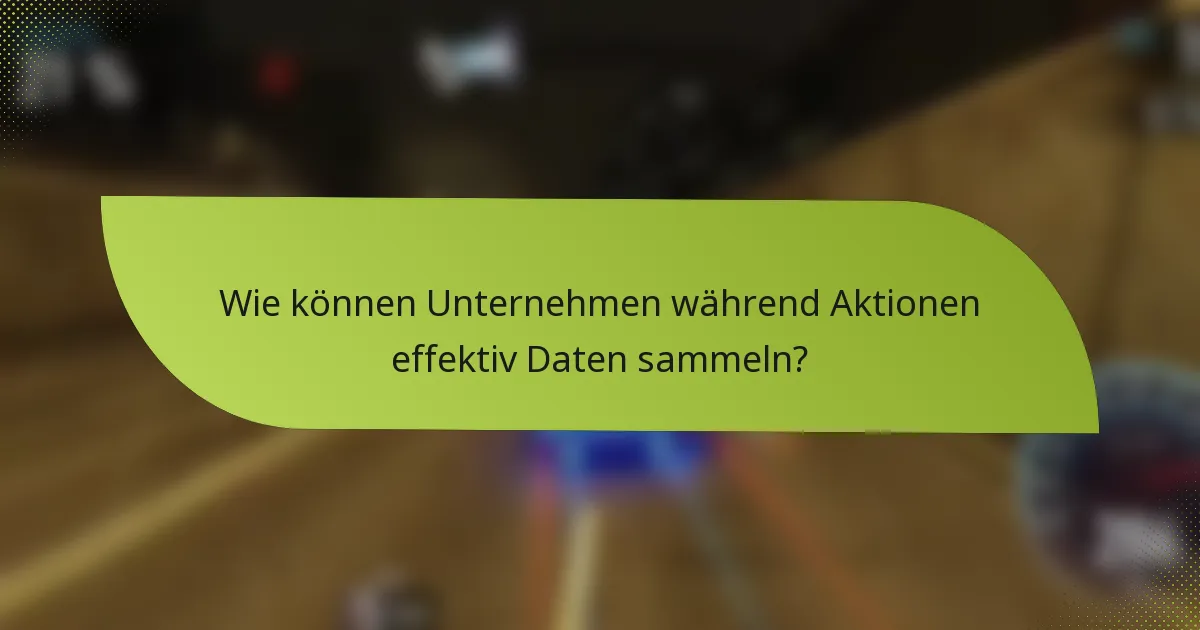 Wie können Unternehmen während Aktionen effektiv Daten sammeln?