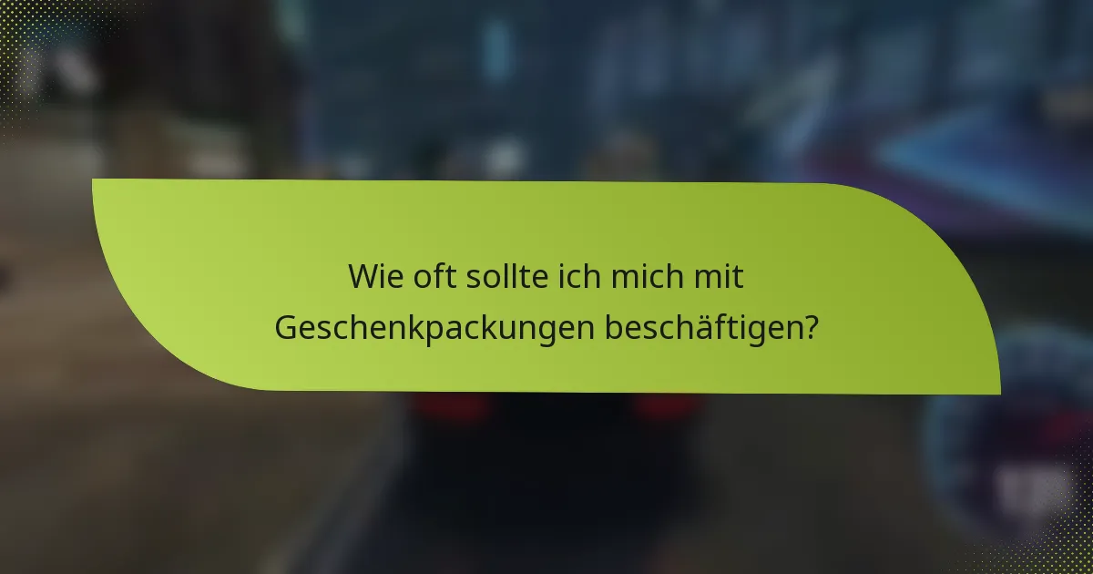 Wie oft sollte ich mich mit Geschenkpackungen beschäftigen?