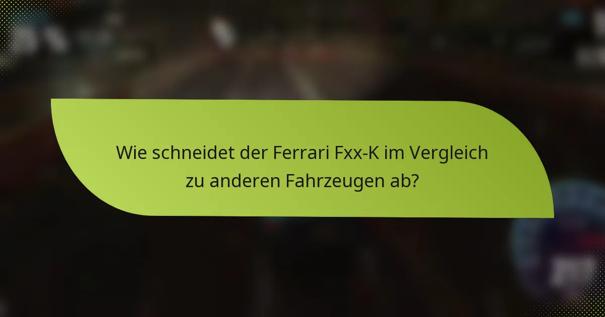 Wie schneidet der Ferrari Fxx-K im Vergleich zu anderen Fahrzeugen ab?